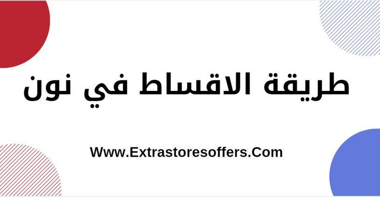 طريقة الاقساط في نون الاجراءات والبنوك المشاركة موقع نون للتسوق Extrastoresoffers